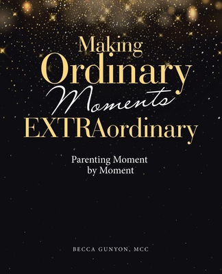 Making Ordinary Moments Extraordinary: Parenting Moment by Moment - Gunyon MCC, Becca