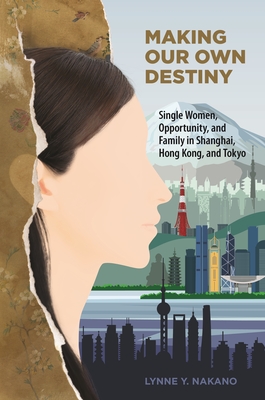 Making Our Own Destiny: Single Women, Opportunity, and Family in Shanghai, Hong Kong, and Tokyo - Nakano, Lynne Y, Professor