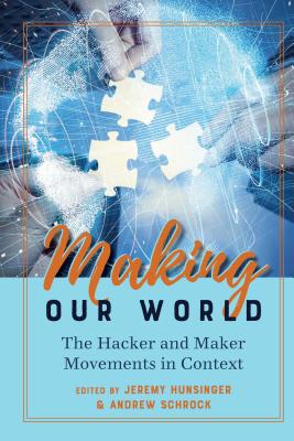 Making Our World: The Hacker and Maker Movements in Context - Jones, Steve, and Hunsinger, Jeremy (Editor), and Schrock, Andrew (Editor)