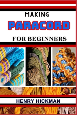 Making Paracord for Beginners: Practical Knowledge Guide On Skills, Techniques And Pattern To Understand, Master & Explore The Process Of Paracord Making From Scratch - Hickman, Henry