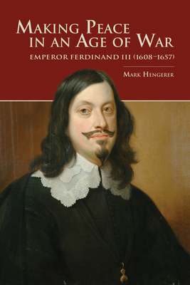 Making Peace in an Age of War: Emperor Ferdinand III (1608-1657) - Hengerer, Mark