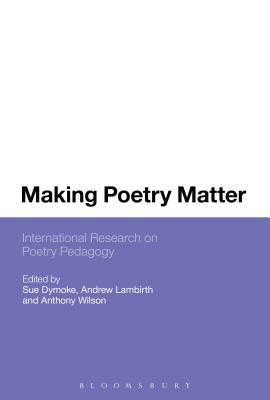 Making Poetry Matter: International Research on Poetry Pedagogy - Dymoke, Sue, Dr. (Editor), and Lambirth, Andrew, Dr. (Editor), and Wilson, Anthony, Dr. (Editor)