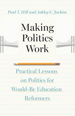 Making Politics Work: Practical Lessons on Politics for Would-Be Education Reformers - Hill, Paul T, and Jochim, Ashley E