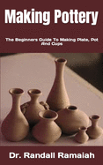 Making Pottery: The Beginners Guide To Making Plate, Pot And Cups