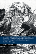 Making Prussians, Raising Germans: A Cultural History of Prussian State-Building after Civil War, 1866-1935