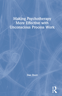 Making Psychotherapy More Effective with Unconscious Process Work - Short, Dan