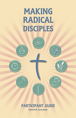 Making Radical Disciples: Participant Guide - Lancaster, Daniel B