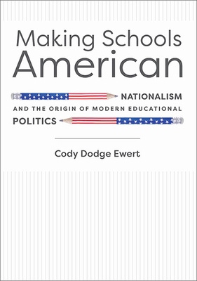 Making Schools American: Nationalism and the Origin of Modern Educational Politics - Ewert, Cody D