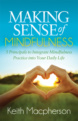 Making Sense of Mindfulness: Five Principals to Integrate Mindfulness Practice Into Your Daily Life - MacPherson, Keith