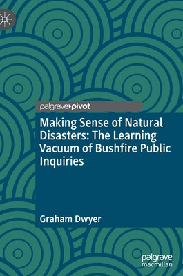 Making Sense of Natural Disasters: The Learning Vacuum of Bushfire Public Inquiries - Dwyer, Graham