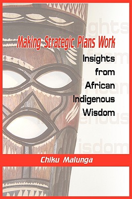 Making Strategic Plans Work: Insights from African Indigenous Wisdom - Malunga, Chiku