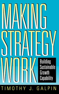 Making Strategy Work: Building Sustainable Growth Capability - Galpin, Timothy J, and Galpin
