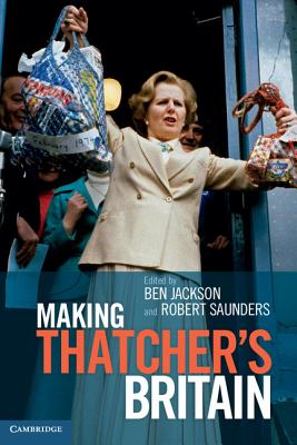 Making Thatcher's Britain - Jackson, Ben (Editor), and Saunders, Robert (Editor)