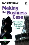 Making the Business Case: Proposals That Succeed for Projects That Work