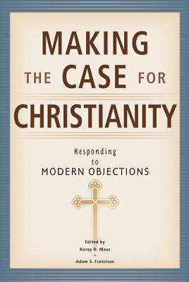 Making the Case for Christianity: Responding to Modern Objectives - Maas, Korey D, and Francisco, Adam S