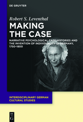 Making the Case: Narrative Psychological Case Histories and the Invention of Individuality in Germany, 1750-1800 - Leventhal, Robert