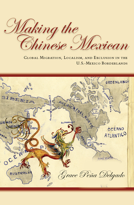 Making the Chinese Mexican: Global Migration, Localism, and Exclusion in the U.S.-Mexico Borderlands - Delgado, Grace