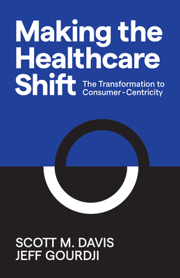 Making the Healthcare Shift: The Transformation to Consumer-Centricity - Davis, Scott M, and Gourdji, Jeff