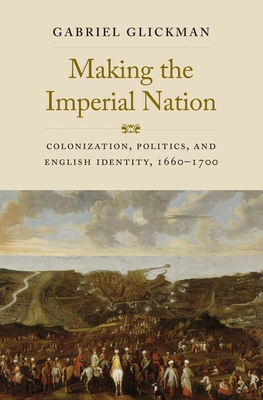 Making the Imperial Nation: Colonization, Politics, and English Identity, 1660-1700 - Glickman, Gabriel