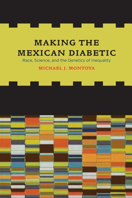 Making the Mexican Diabetic: Race, Science, and the Genetics of Inequality - Montoya, Michael