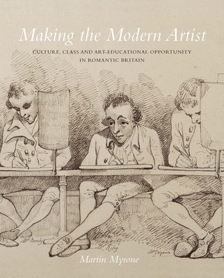 Making the Modern Artist: Culture, Class and Art-Educational Opportunity in Romantic Britain - Myrone, Martin