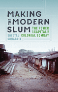 Making the Modern Slum: The Power of Capital in Colonial Bombay