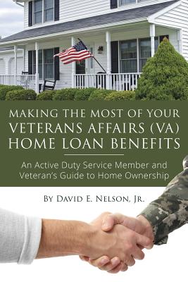 Making the Most of Your Veterans Affairs (Va) Home: An Active Duty Service Member and Veteran's Guide to Home Ownership Loan Benefits - Nelson, David