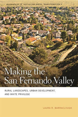 Making the San Fernando Valley: Rural Landscapes, Urban Development, and White Privilege - Barraclough, Laura R