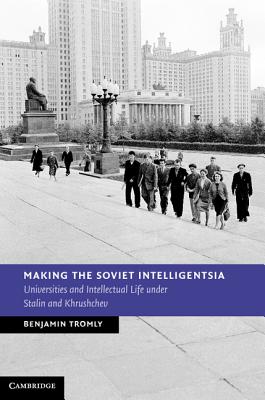 Making the Soviet Intelligentsia: Universities and Intellectual Life under Stalin and Khrushchev - Tromly, Benjamin