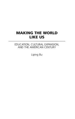 Making the World Like Us: Education, Cultural Expansion, and the American Century - Bu, Liping