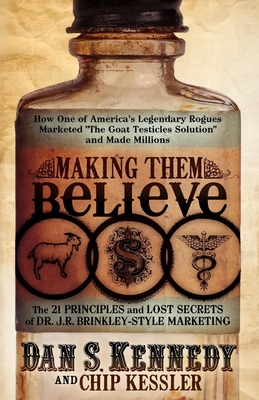 Making Them Believe: How One of America's Legendary Rogues Marketed ''The Goat Testicles Solution'' and Made Millions - Kennedy, Dan S, and Kessler, Chip