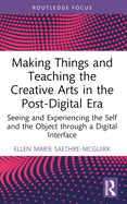 Making Things and Teaching the Creative Arts in the Post-Digital Era: Seeing and Experiencing the Self and the Object through a Digital Interface