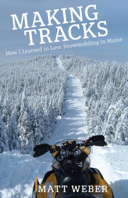 Making Tracks: How I Learned to Love Snowmobiling in Maine - Weber, Matt