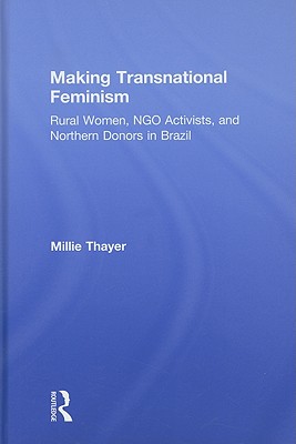 Making Transnational Feminism: Rural Women, NGO Activists, and Northern Donors in Brazil - Thayer, Millie