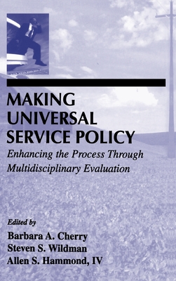 Making Universal Service Policy: Enhancing the Process Through Multidisciplinary Evaluation - Cherry, Barbara A (Editor), and Wildman, Steven S (Editor), and Hammond IV, Allen S (Editor)