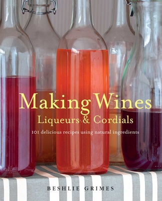 Making Wines, Liqueurs & Cordials: 101 Delicious Recipes Using Natural Ingredients - Grimes, Beshlie