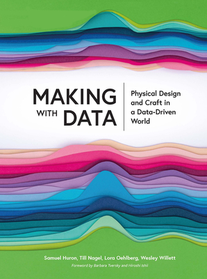 Making with Data: Physical Design and Craft in a Data-Driven World - Huron, Samuel (Editor), and Nagel, Till (Editor), and Oehlberg, Lora (Editor)