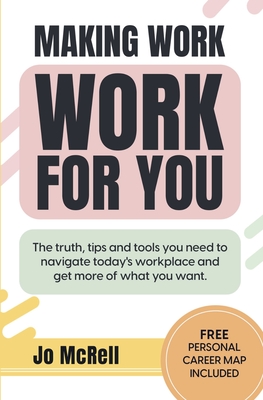 Making Work Work for You: The truth, tips and tools you need to navigate today's workplace and get more of what you want - McRell, Jo