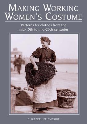 Making Working Women's Costume: Patterns for clothes from the mid-15th to mid-20th centuries - Friendship, Elizabeth