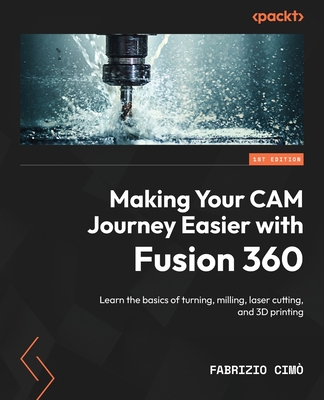 Making Your CAM Journey Easier with Fusion 360: Learn the basics of turning, milling, laser cutting, and 3D printing - Cim, Fabrizio