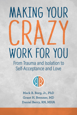 Making Your Crazy Work for You: From Trauma and Isolation to Self-Acceptance and Love - Borg, Mark B, PhD, and Brenner, Grant H, MD, and Berry, Daniel, RN, Mha