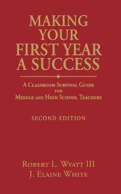 Making Your First Year a Success: A Classroom Survival Guide for Middle and High School Teachers - Wyatt, Robert L, and White, Joyce Elaine