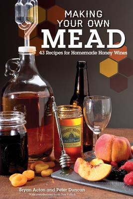 Making Your Own Mead: 43 Recipes for Homemade Honey Wines - Duncan, Peter, and Acton, Bryan