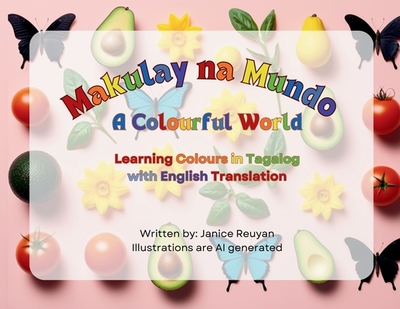Makulay Na Mundo (A Colourful World): Learning Colours in Tagalog with English Translation - Reuyan, Janice