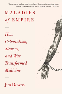 Maladies of Empire: How Colonialism, Slavery, and War Transformed Medicine - Downs, Jim