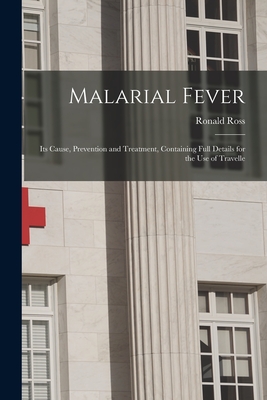 Malarial Fever: Its Cause, Prevention and Treatment, Containing Full Details for the Use of Travelle - Ross, Ronald