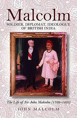 Malcolm - Soldier, Diplomat, Ideologue of British India: The Life of Sir John Malcolm (1769 - 1833) - Malcolm, John
