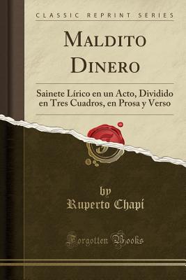 Maldito Dinero: Sainete Lrico En Un Acto, Dividido En Tres Cuadros, En Prosa Y Verso (Classic Reprint) - Chapi, Ruperto