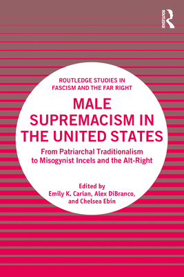 Male Supremacism in the United States: From Patriarchal Traditionalism to Misogynist Incels and the Alt-Right - Carian, Emily K (Editor), and Dibranco, Alex (Editor), and Ebin, Chelsea (Editor)