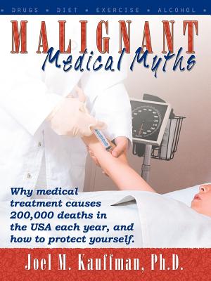 Malignant Medical Myths: Why Medical Treatment Causes 200,000 Deaths in the USA Each Year. - Kauffman, Joel M, PhD